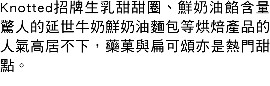 Knotted招牌生乳甜甜圈、鮮奶油餡含量驚人的延世牛奶鮮奶油麵包等烘焙產品的人氣高居不下，藥菓與扁可頌亦是熱門甜點。