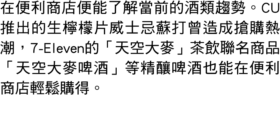 在便利商店便能了解當前的酒類趨勢。CU推出的生檸檬片威士忌蘇打曾造成搶購熱潮，7 Eleven的「天空大麥」茶飲聯名商品「天空大麥啤酒」等精釀啤酒也能在便利商店輕鬆購得。