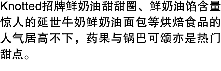 Knotted招牌鲜奶油甜甜圈、鲜奶油馅含量惊人的延世牛奶鲜奶油面包等烘焙食品的人气居高不下，药果与锅巴可颂亦是热门甜点。 