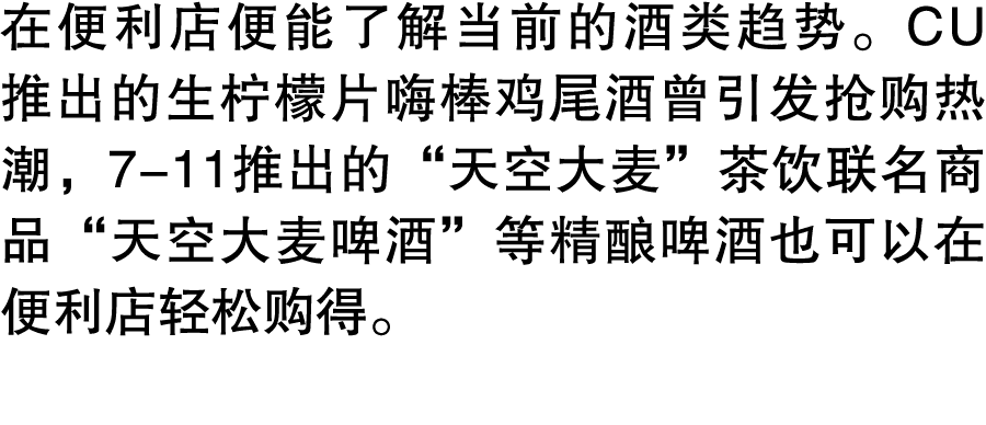在便利店便能了解当前的酒类趋势。CU推出的生柠檬片嗨棒鸡尾酒曾引发抢购热潮，7 11推出的“天空大麦”茶饮联名商品“天空大麦啤酒”等精酿啤酒也可以在便利店轻松购得。