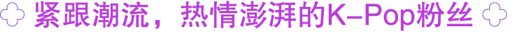 ￼ 紧跟潮流，热情澎湃的K Pop粉丝 ￼