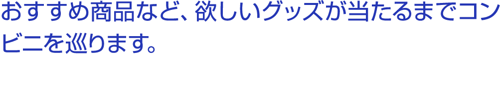 おすすめ商品など、欲しいグッズが当たるまでコンビニを巡ります。