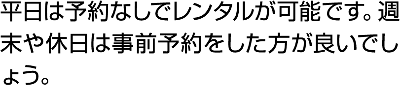 平日は予約なしでレンタルが可能です。週末や休日は事前予約をした方が良いでしょう。