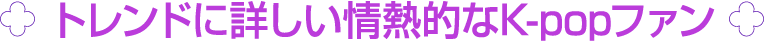 ￼ トレンドに詳しい情熱的なK popファン ￼