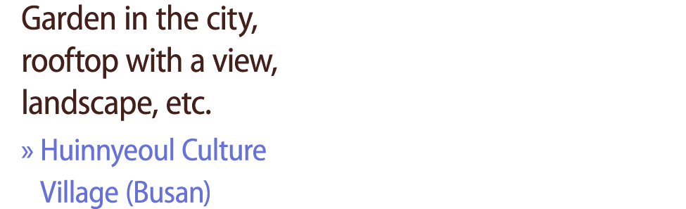 Garden in the city, rooftop with a view, landscape, etc. » Huinnyeoul Culture Village (Busan)