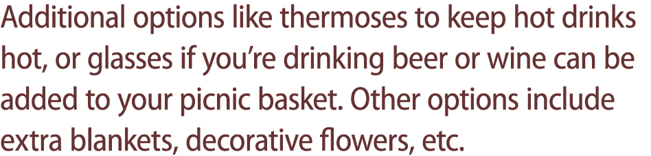 Additional options like thermoses to keep hot drinks hot, or glasses if you’re drinking beer or wine can be added to ...