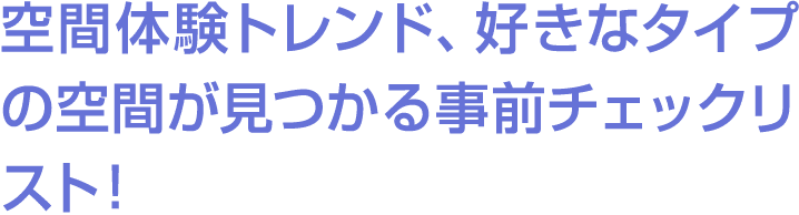 空間体験トレンド、好きなタイプの空間が見つかる事前チェックリスト！