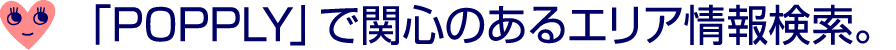 ￼ 「POPPLY」で関心のあるエリア情報検索。