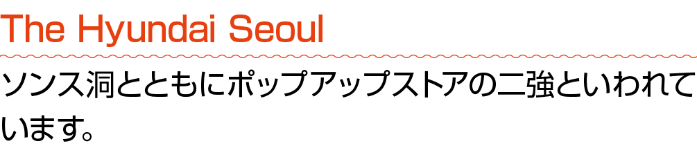 The Hyundai Seoul ソンス洞とともにポップアップストアの二強といわれています。