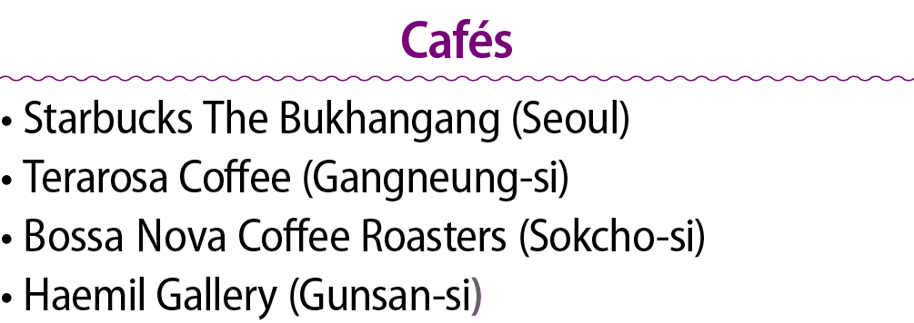 Caf s • Starbucks The Bukhangang (Seoul) • Terarosa Coffee (Gangneung si) • Bossa Nova Coffee Roasters (Sokcho si) • ...