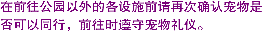 在前往公园以外的各设施前请再次确认宠物是否可以同行，前往时遵守宠物礼仪。