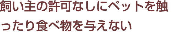 飼い主の許可なしにペットを触ったり食べ物を与えない