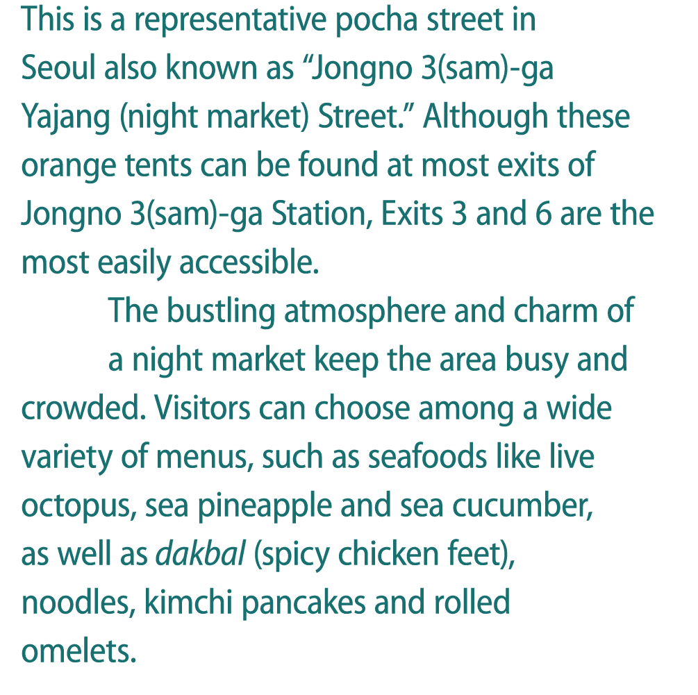 This is a representative pocha street in Seoul also known as “Jongno 3(sam) ga Yajang (night market) Street.” Althoug...