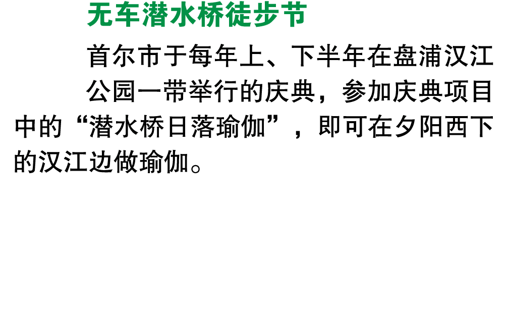 无车潜水桥徒步节 首尔市于每年上、下半年在盘浦汉江公园一带举行的庆典，参加庆典项目中的“潜水桥日落瑜伽”，即可在夕阳西下的汉江边做瑜伽。