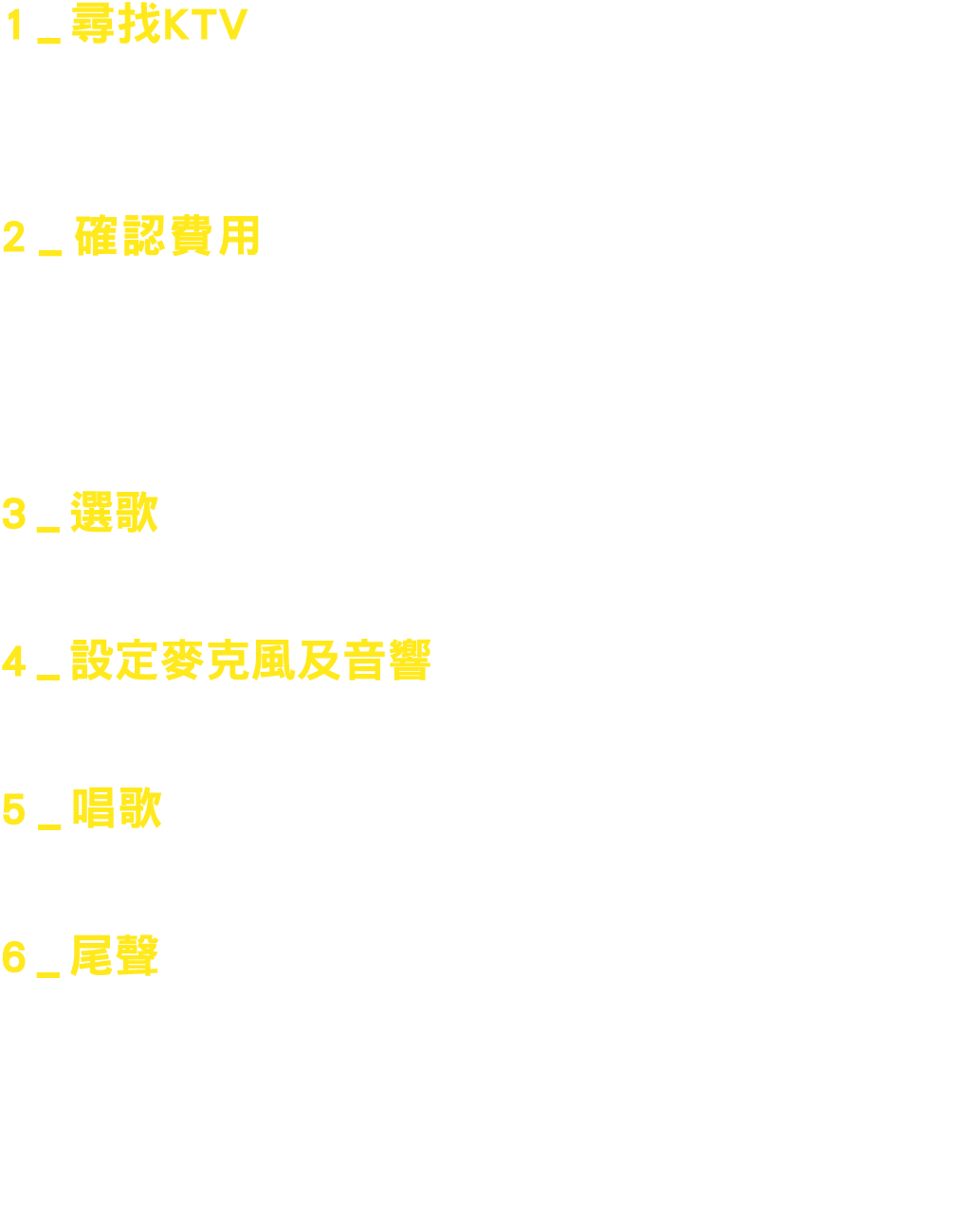 1_尋找KTV 利用網路地圖或智慧型手機APP尋找KTV及投幣式KTV位置，通常社區裡隨處可見，可就近前往或選擇熱門店家。 2_確認費用 可在按曲收費或按小時收費中擇一，有些店家不能刷卡，最好自備現金。沒有現金也能選擇轉帳。通常一首5...