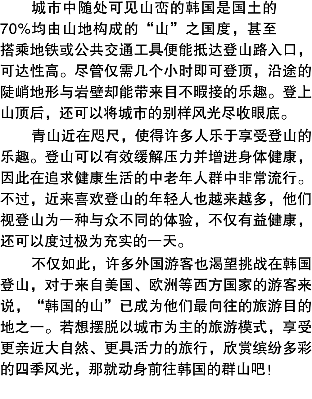 城市中随处可见山峦的韩国是国土的70%均由山地构成的“山”之国度，甚至搭乘地铁或公共交通工具便能抵达登山路入口，可达性高。尽管仅需几个小时即可登顶，沿途的陡峭地形与岩壁却能带来目不暇接的乐趣。登上山顶后，还可以将城市的别样风光尽收眼底...