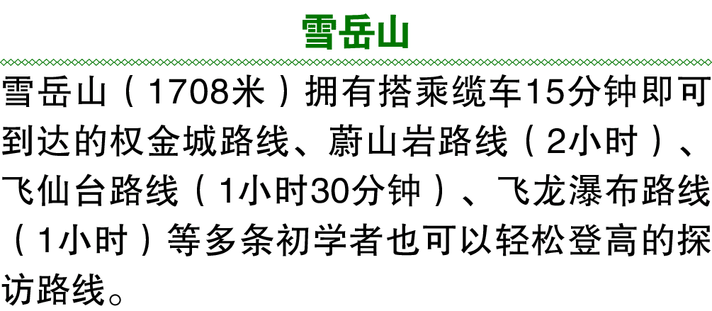 雪岳山 雪岳山（1708米）拥有搭乘缆车15分钟即可到达的权金城路线、蔚山岩路线（2小时）、飞仙台路线（1小时30分钟）、飞龙瀑布路线（1小时）等多条初学者也可以轻松登高的探访路线。